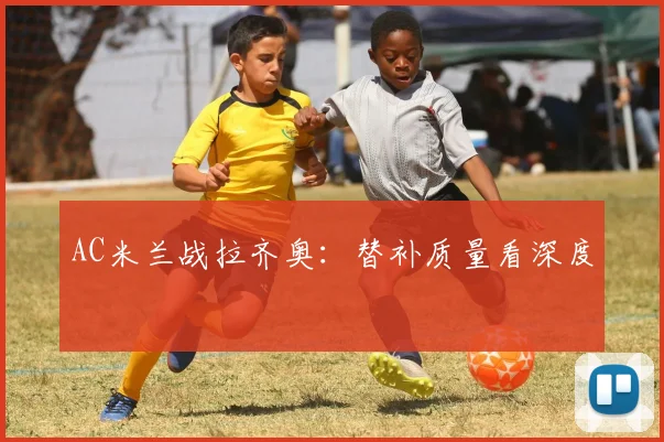 AC米兰战拉齐奥:替补质量看深度