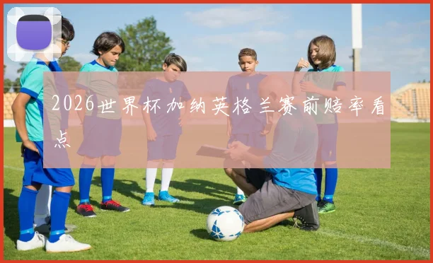 2026世界杯加纳英格兰赛前赔率看点