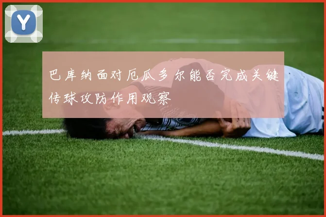 巴库纳面对厄瓜多尔能否完成关键传球攻防作用观察