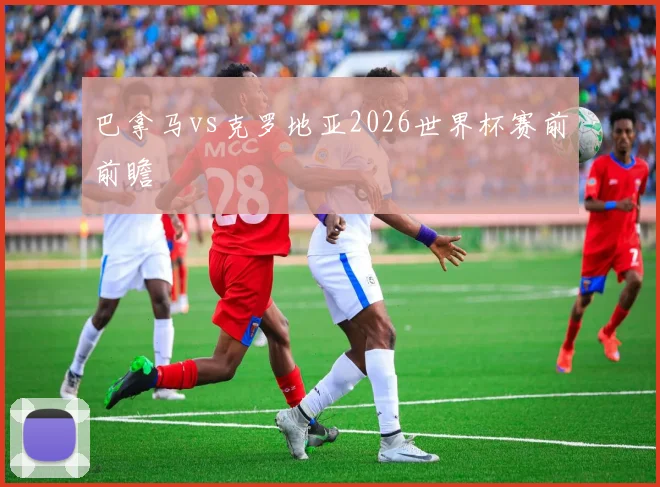 巴拿马vs克罗地亚2026世界杯赛前前瞻