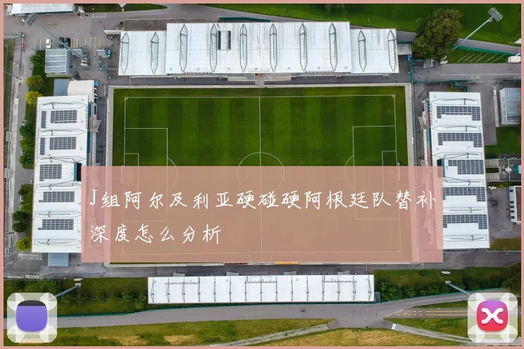 J组阿尔及利亚硬碰硬阿根廷队替补深度怎么分析