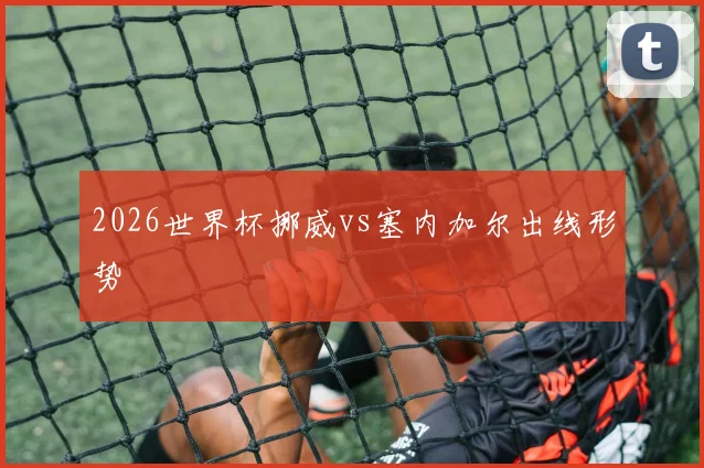 2026世界杯挪威vs塞内加尔出线形势
